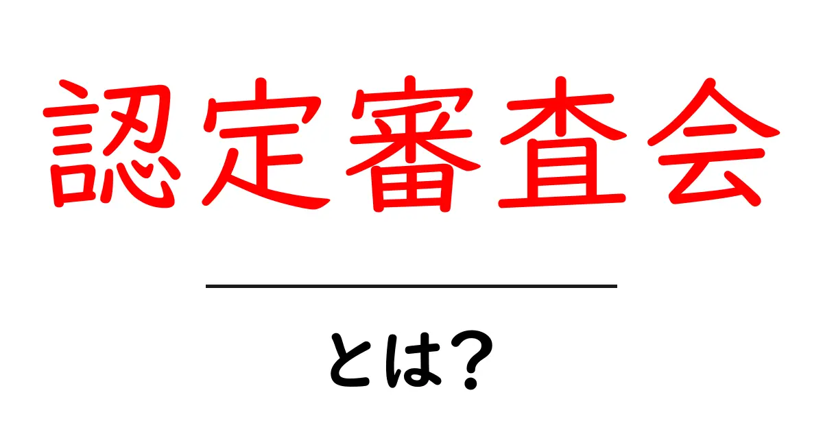 認定審査会とは？初心者でもわかる基礎知識と実務での役割を詳しく解説共起語・同意語・対義語も併せて解説！