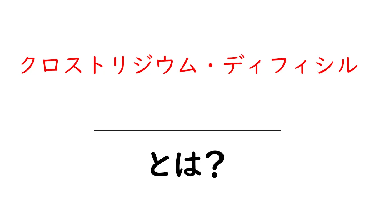 クロストリジウム・ディフィシルとは？病気の原因と予防をやさしく解説共起語・同意語・対義語も併せて解説！