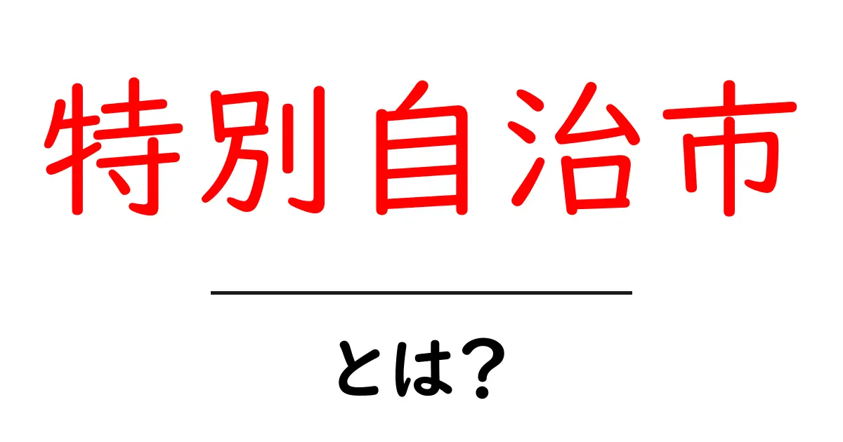 特別自治市とは？初心者向けに分かりやすく解説共起語・同意語・対義語も併せて解説！