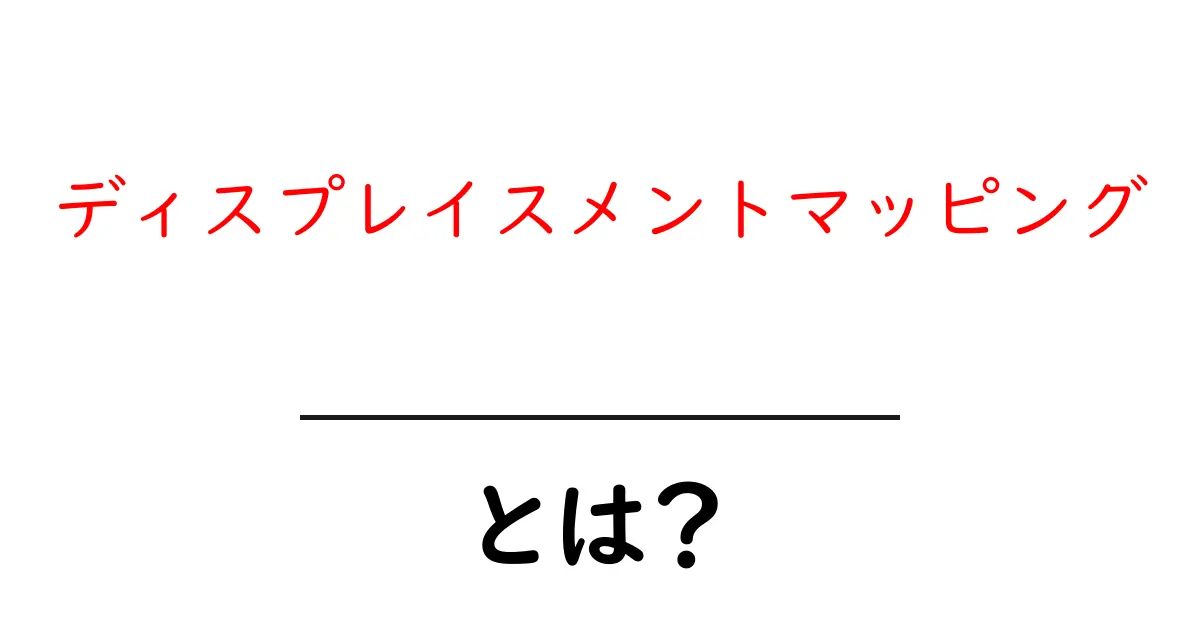ディスプレイスメントマッピングとは？初心者が押さえる基礎と実例共起語・同意語・対義語も併せて解説！
