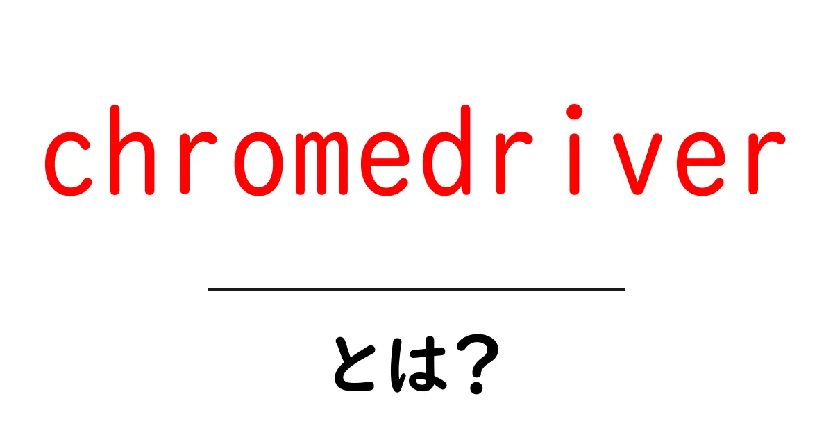 chromedriver とは？初心者でも分かる使い方と仕組みの解説共起語・同意語・対義語も併せて解説！