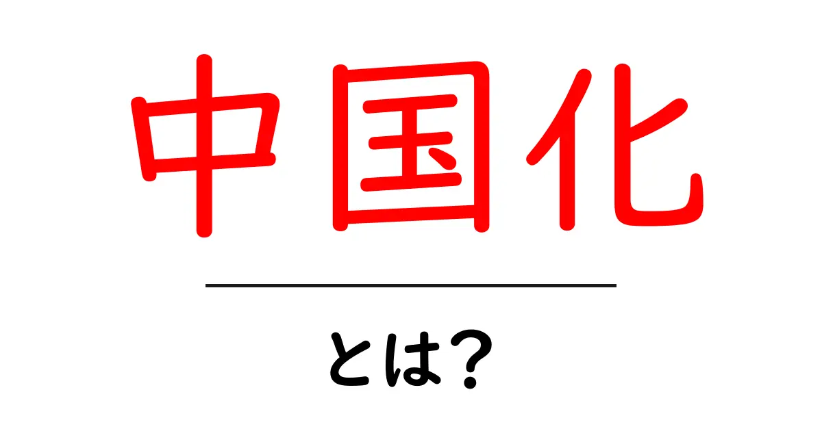 中国化・とは?初心者向けに意味と使われ方をわかりやすく解説共起語・同意語・対義語も併せて解説!