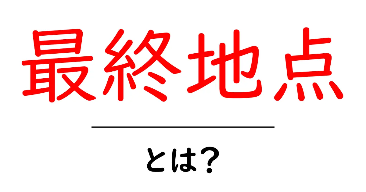 最終地点・とは？初心者にも分かる意味と使い方共起語・同意語・対義語も併せて解説！
