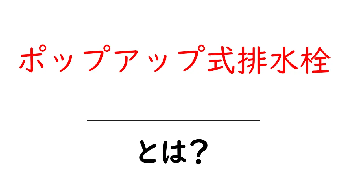ポップアップ式排水栓とは？仕組みと使い方を初心者にも分かる解説共起語・同意語・対義語も併せて解説！