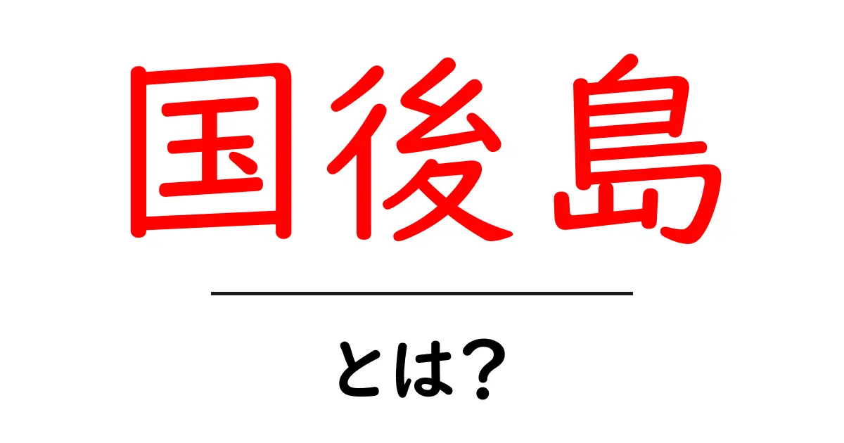 国後島とは?初心者向けにわかる基本ガイド共起語・同意語・対義語も併せて解説!