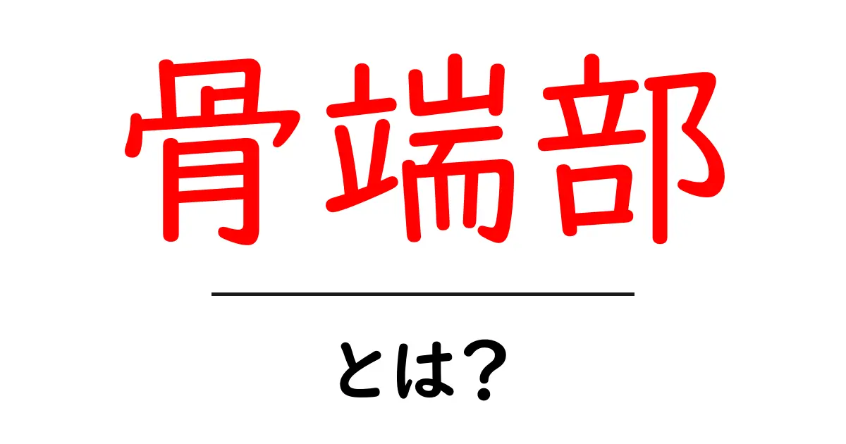 骨端部・とは？初心者にも分かる解説と図解共起語・同意語・対義語も併せて解説！
