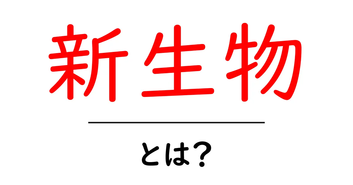 新生物とは？初心者でもわかる基礎から最新トピックまで共起語・同意語・対義語も併せて解説！