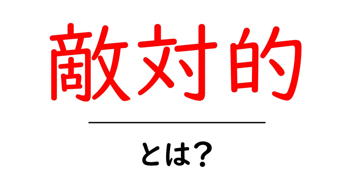 敵対的とは？初心者でも分かる意味と使い方を徹底解説共起語・同意語・対義語も併せて解説！