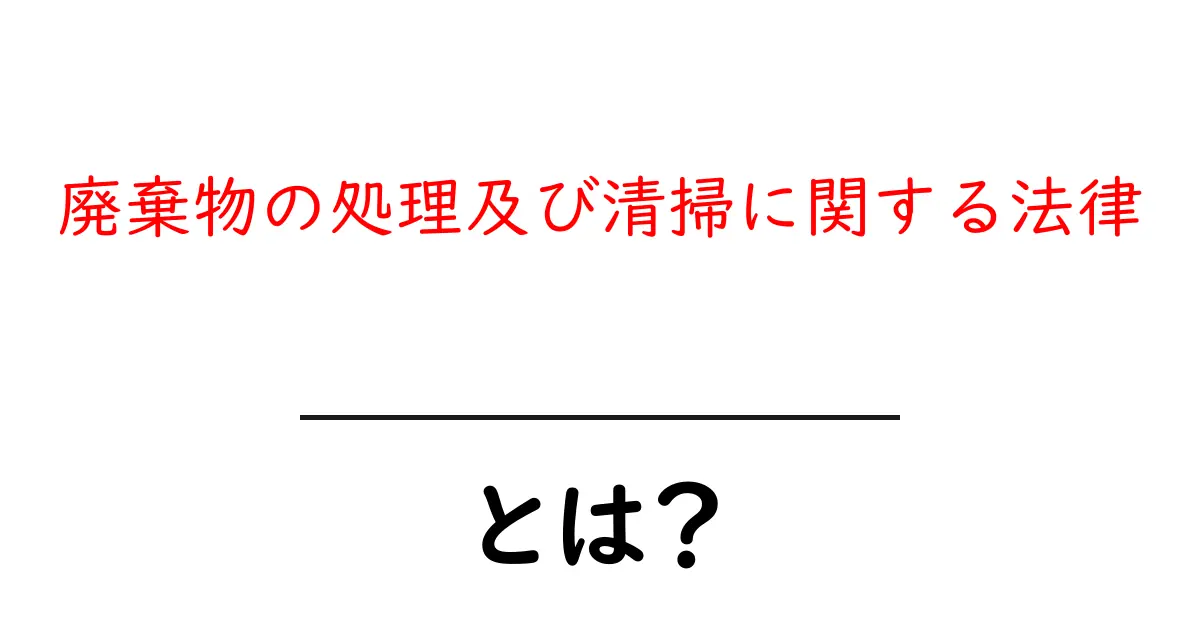 廃棄物の処理及び清掃に関する法律とは？中学生にも分かる解説共起語・同意語・対義語も併せて解説！