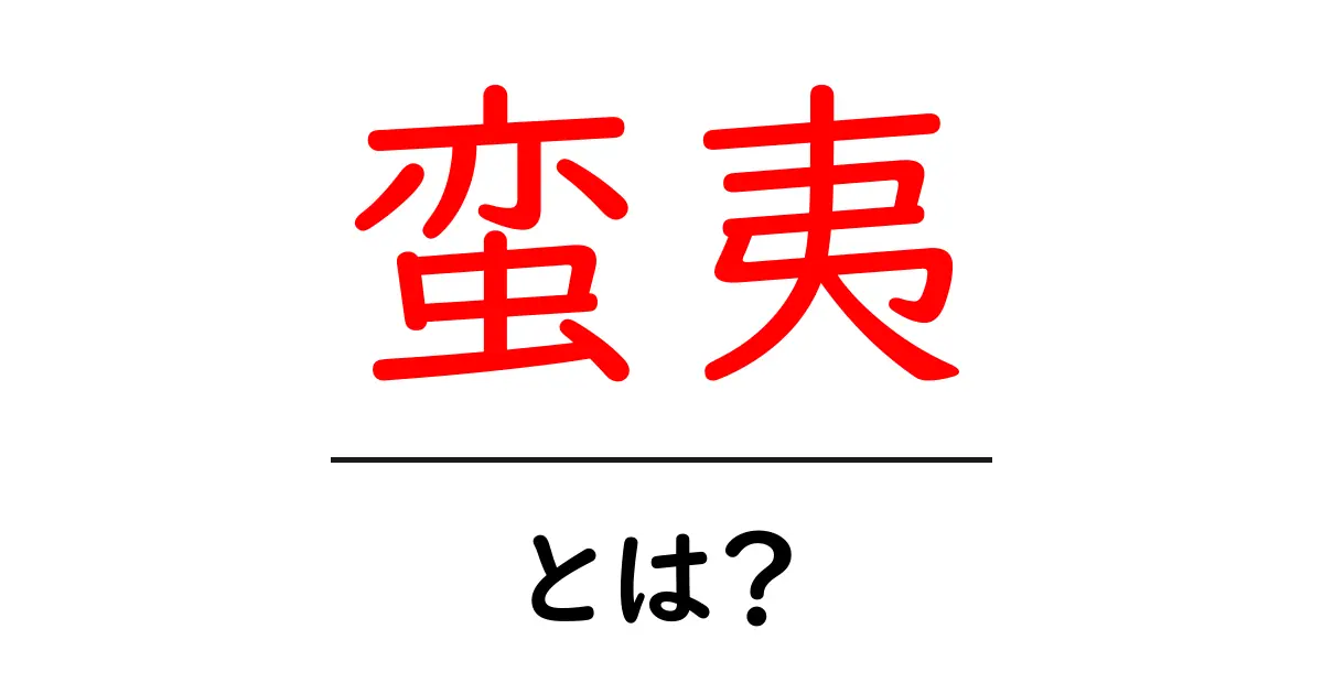 蛮夷・とは？初心者でもわかる歴史と現在の意味共起語・同意語・対義語も併せて解説！