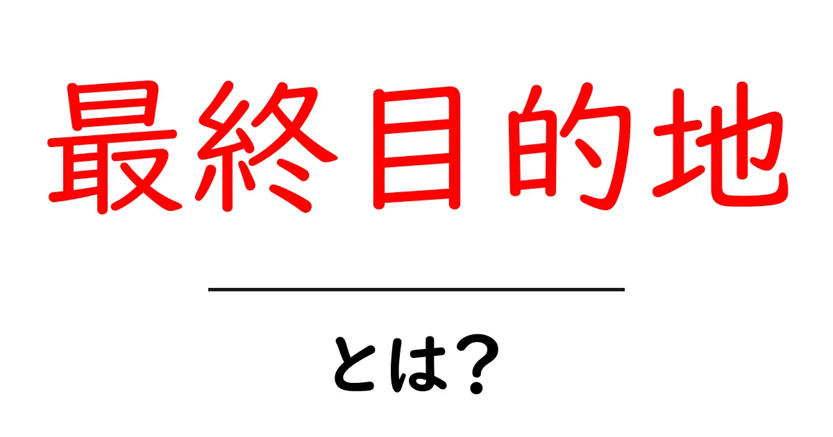 最終目的地・とは？初心者向けにわかりやすく解説する使い方ガイド共起語・同意語・対義語も併せて解説！