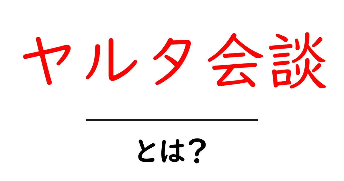 ヤルタ会談・とは？戦後の世界を動かした会議をやさしく解説共起語・同意語・対義語も併せて解説！