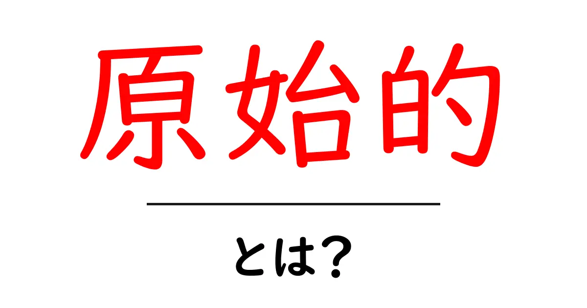 原始的・とは？初心者にもわかる解説共起語・同意語・対義語も併せて解説！