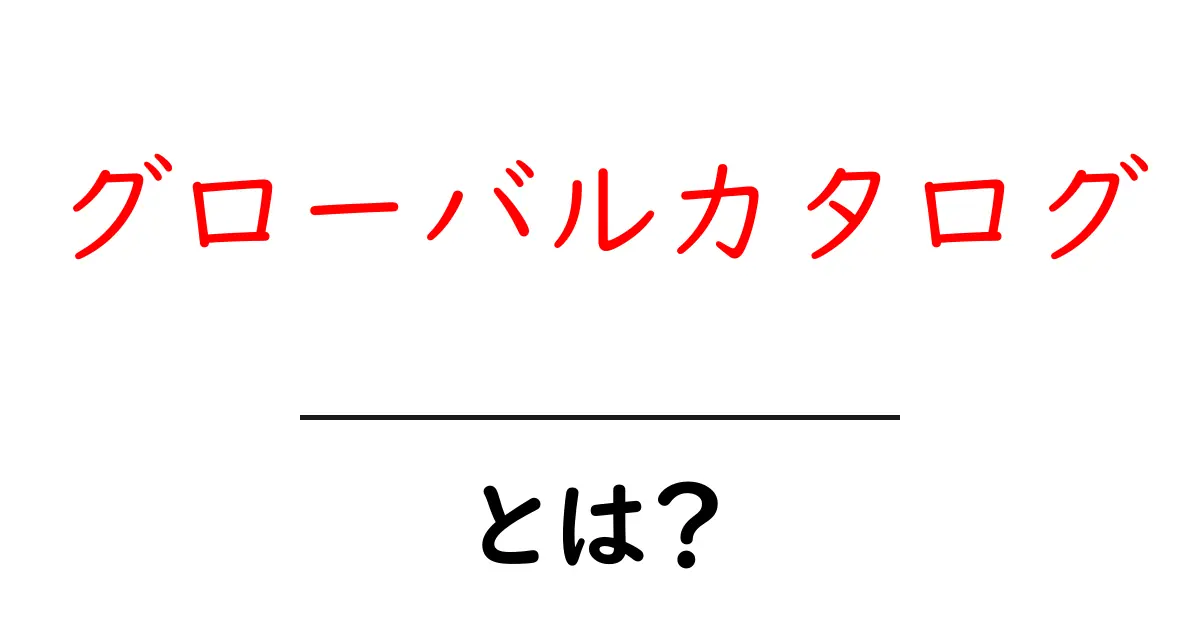 グローバルカタログとは？初心者でもすぐに理解できる基本と活用法共起語・同意語・対義語も併せて解説！