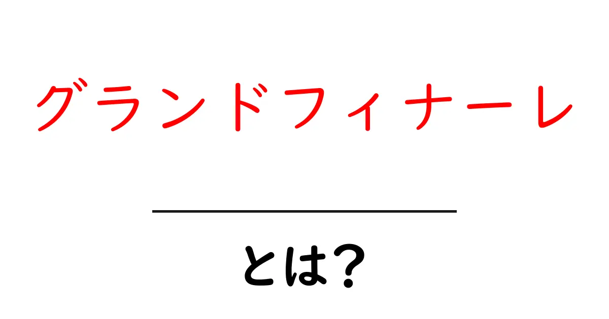 グランドフィナーレ・とは？初心者でも分かる意味と使い方ガイド共起語・同意語・対義語も併せて解説！