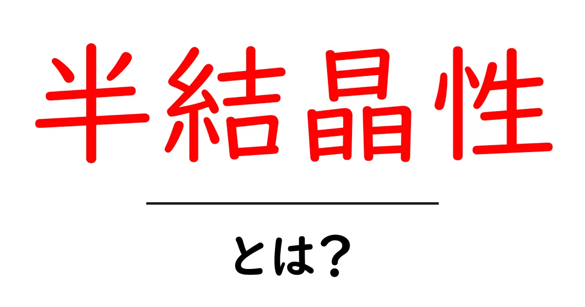 半結晶性・とは?初心者向けにやさしく解説共起語・同意語・対義語も併せて解説!