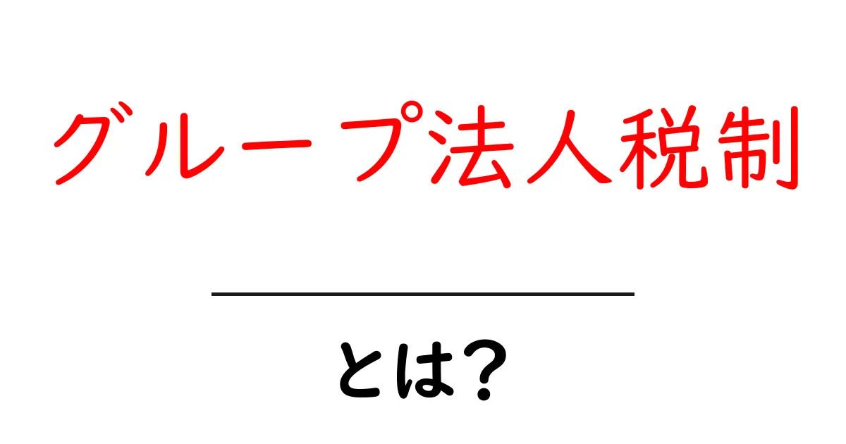 グループ法人税制・とは？を徹底解説：初心者にもわかる仕組みとポイント共起語・同意語・対義語も併せて解説！