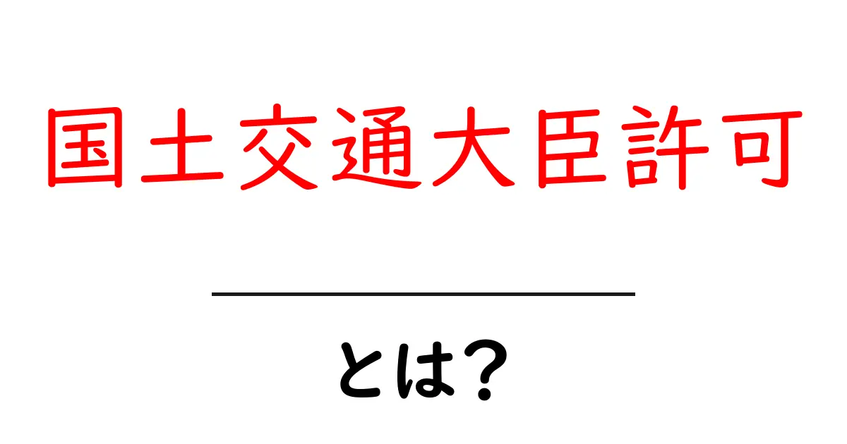 国土交通大臣許可とは？初心者にもわかる取得のポイントと基礎知識共起語・同意語・対義語も併せて解説！