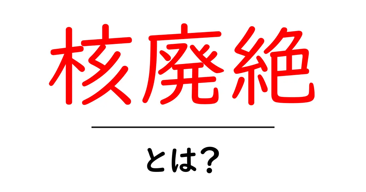 核廃絶とは？初心者が知っておくべき基礎と世界の取り組みを徹底解説共起語・同意語・対義語も併せて解説！