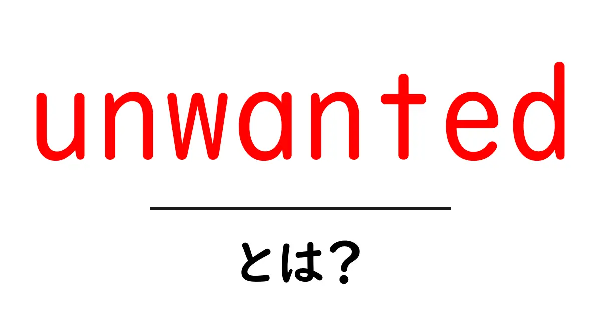unwanted とは？初心者にもわかる意味と使い方を徹底解説共起語・同意語・対義語も併せて解説！