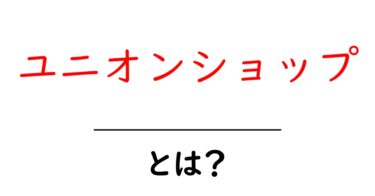 ユニオンショップとは？初心者にもわかる基礎解説共起語・同意語・対義語も併せて解説！