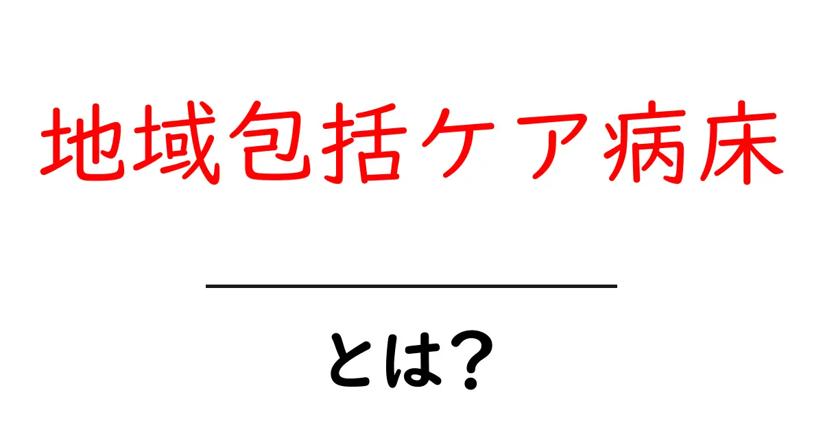 地域包括ケア病床とは？地域医療を支える仕組みをわかりやすく解説共起語・同意語・対義語も併せて解説！