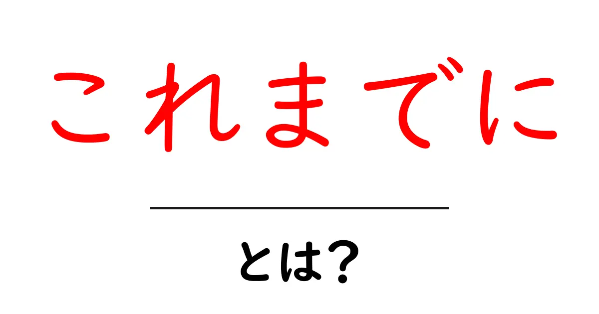 これまでに・とは？を徹底解説：意味・使い方・例文をやさしく解説共起語・同意語・対義語も併せて解説！
