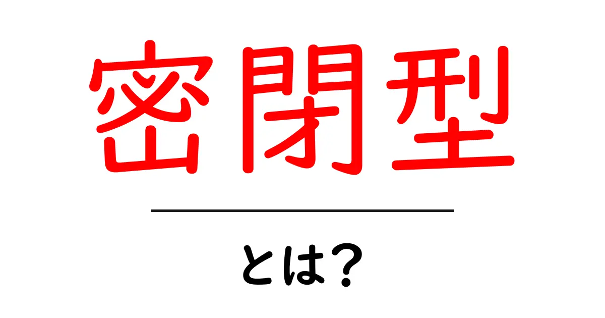 密閉型・とは？初心者でも分かる基本と使い方ガイド共起語・同意語・対義語も併せて解説！