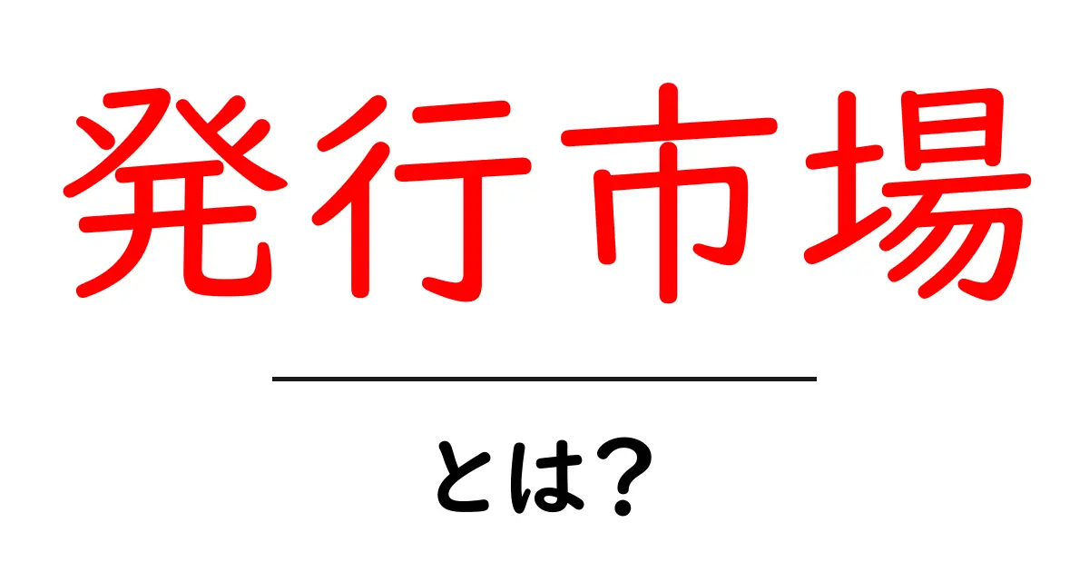 発行市場・とは？初心者にもわかる仕組みと実例共起語・同意語・対義語も併せて解説！