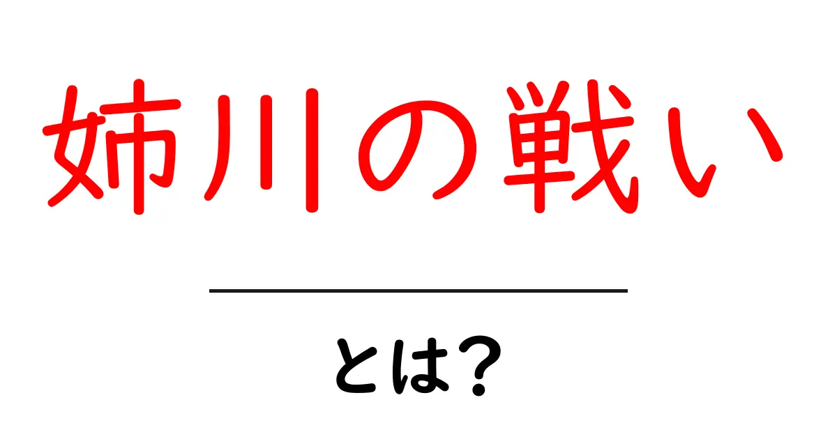 姉川の戦い・とは?戦国時代の大合戦をわかりやすく解説共起語・同意語・対義語も併せて解説!
