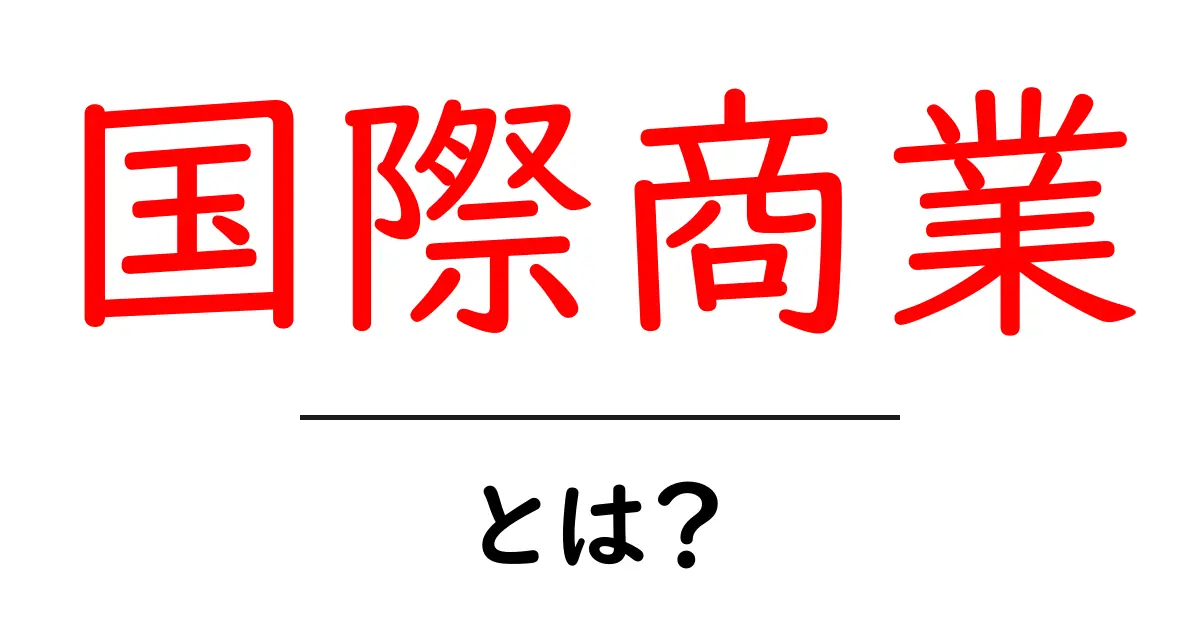 国際商業・とは？初心者でもわかる基本と実例共起語・同意語・対義語も併せて解説！