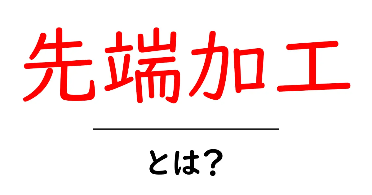 先端加工とは？初心者でもわかる最新技術と事例ガイド共起語・同意語・対義語も併せて解説！