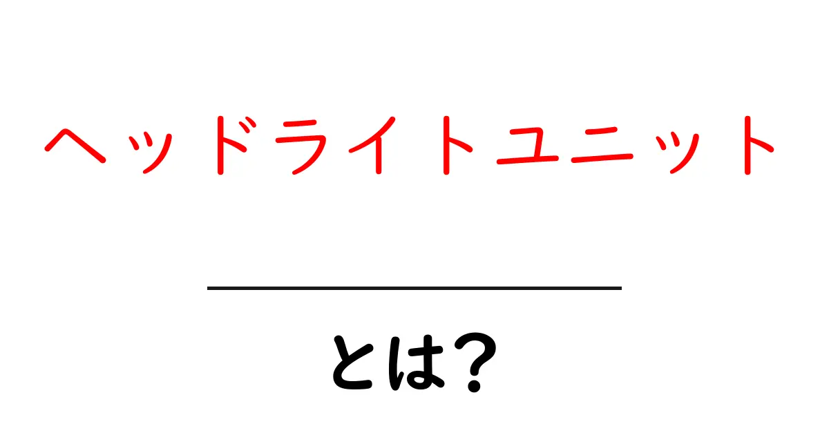 ヘッドライトユニットとは？初心者でも分かる基本と選び方ガイド共起語・同意語・対義語も併せて解説！