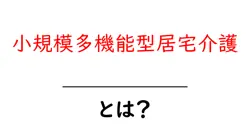 小規模多機能型居宅介護とは?自宅で使える多機能サービスをわかりやすく解説共起語・同意語・対義語も併せて解説!