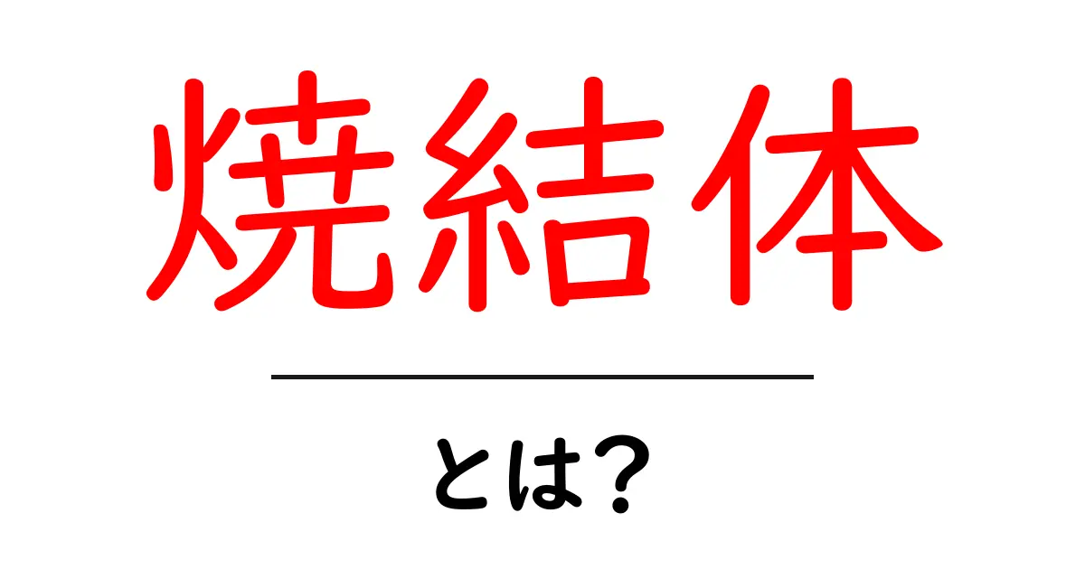 焼結体・とは?初心者にも分かる基本ガイド共起語・同意語・対義語も併せて解説!