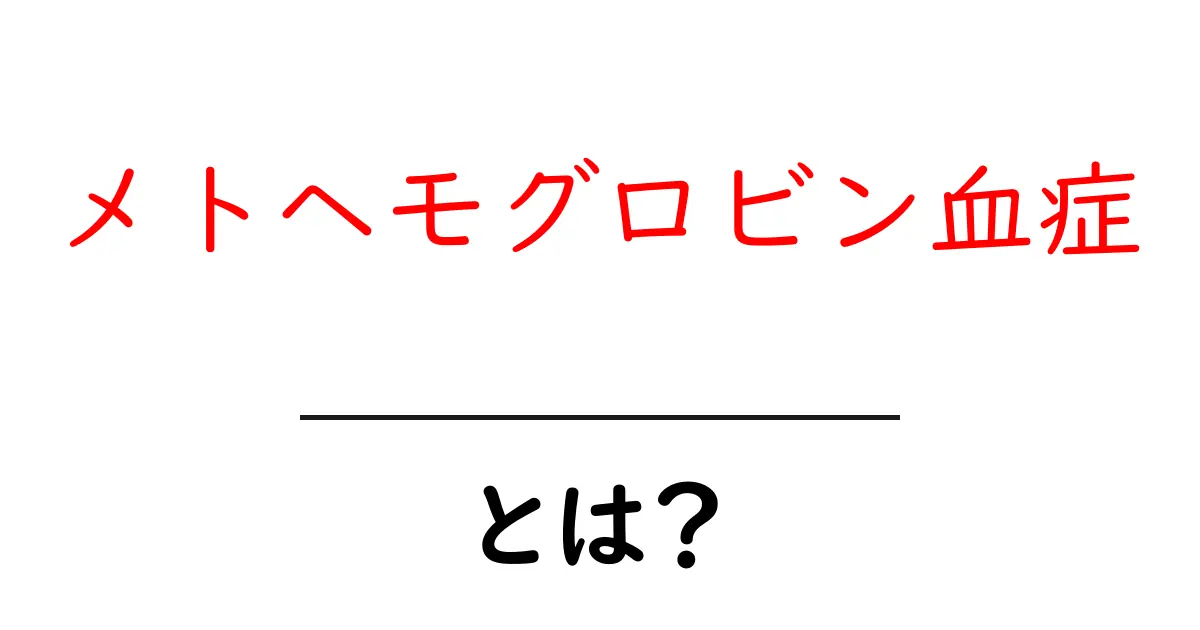 メトヘモグロビン血症・とは？原因・症状・治療をやさしく解説共起語・同意語・対義語も併せて解説！