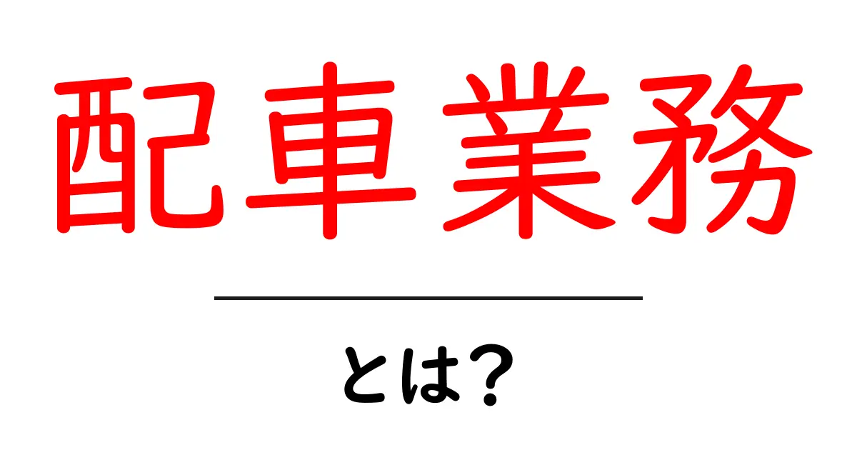 配車業務・とは？初心者にもわかる基本と実務のポイント共起語・同意語・対義語も併せて解説！