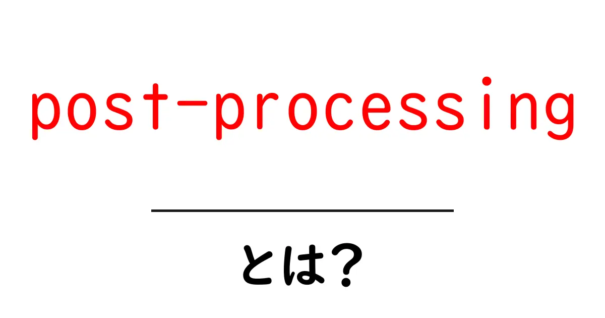 post-processingとは？初心者向けにやさしく解説する完全ガイド共起語・同意語・対義語も併せて解説！