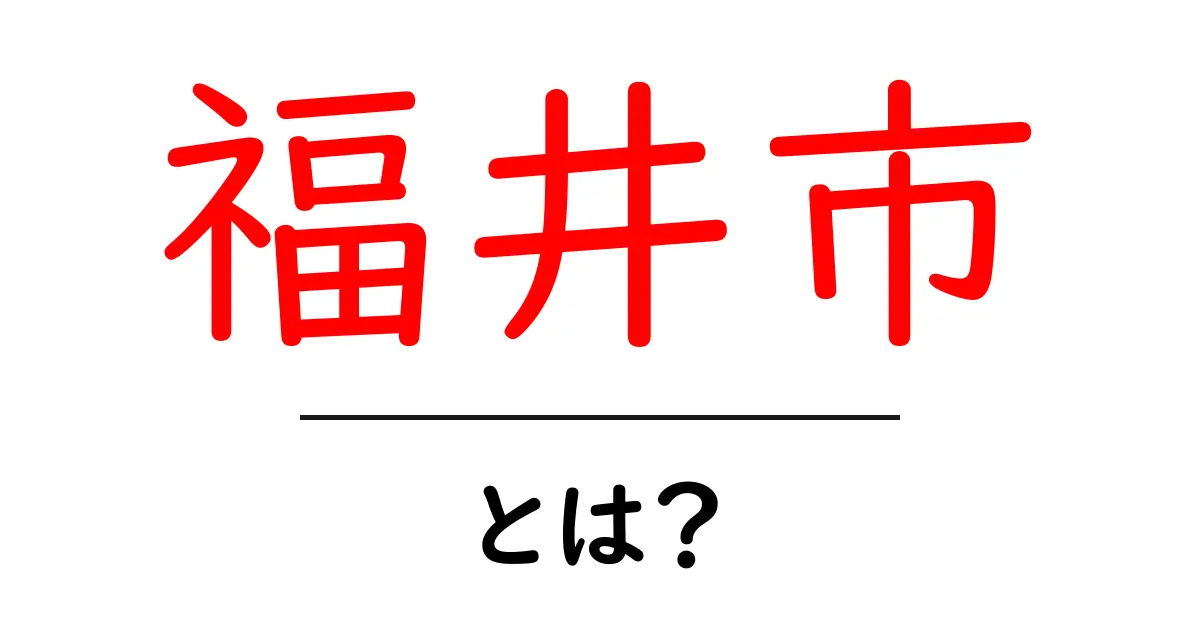 福井市・とは?初心者でもわかる基礎知識と魅力を徹底解説共起語・同意語・対義語も併せて解説!