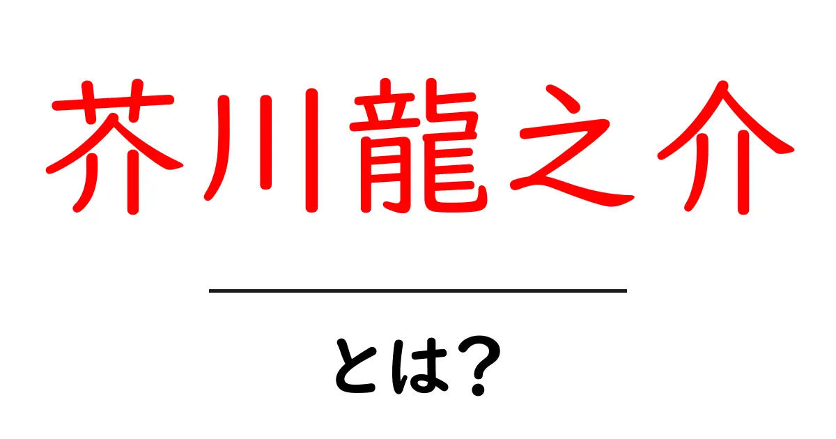 芥川龍之介・とは？初心者のためのわかりやすい解説と作品紹介共起語・同意語・対義語も併せて解説！