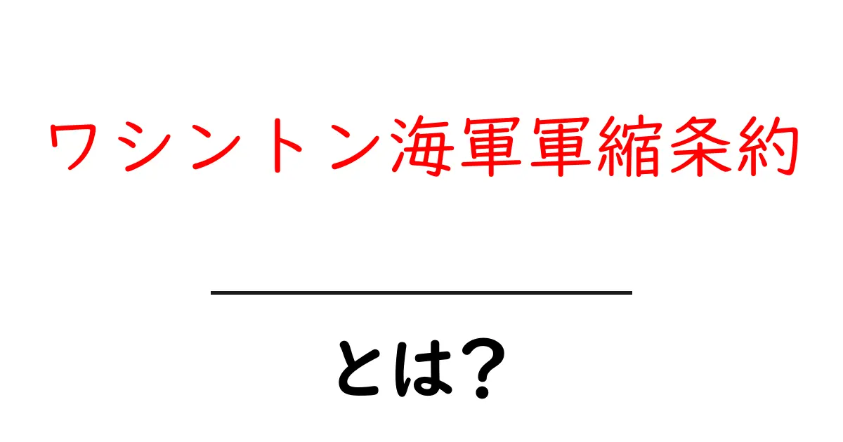 ワシントン海軍軍縮条約とは？戦後の海のルールをつくった歴史的合意をわかりやすく解説共起語・同意語・対義語も併せて解説！