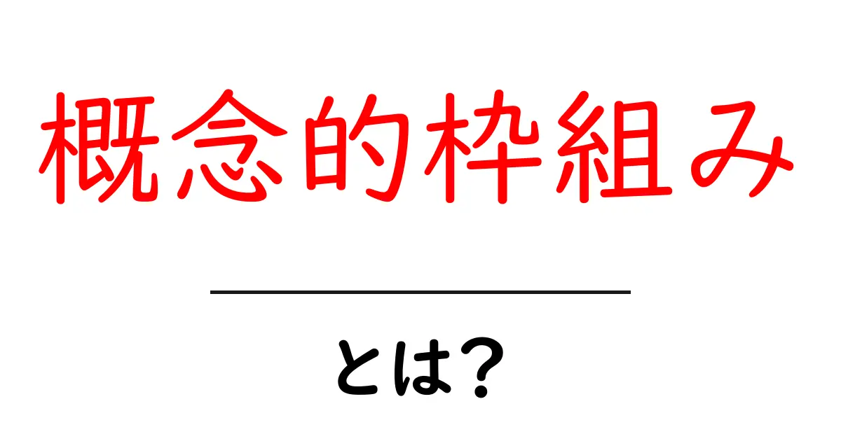 概念的枠組みとは？初心者にもわかる基本と活用のコツ共起語・同意語・対義語も併せて解説！