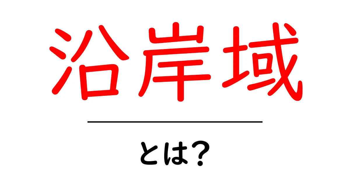 沿岸域・とは？初心者にもわかる沿岸域の基本と身近な意味共起語・同意語・対義語も併せて解説！