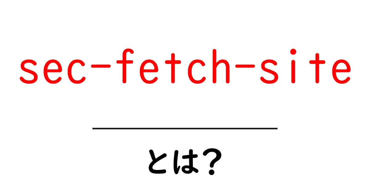 sec-fetch-siteとは？初心者でもわかる解説と使い方ガイド共起語・同意語・対義語も併せて解説！
