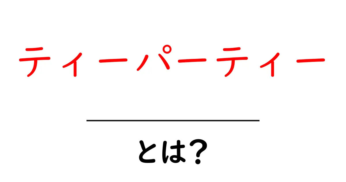 ティーパーティー・とは？初心者にも分かる基本ガイドと楽しみ方共起語・同意語・対義語も併せて解説！