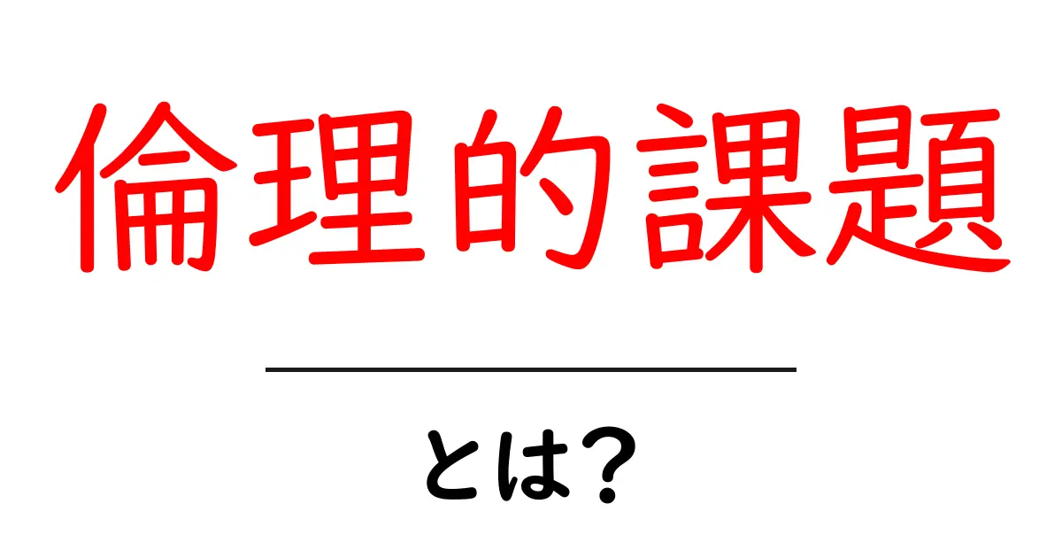 倫理的課題・とは？初心者でもすぐ分かる基礎と身近な事例共起語・同意語・対義語も併せて解説！