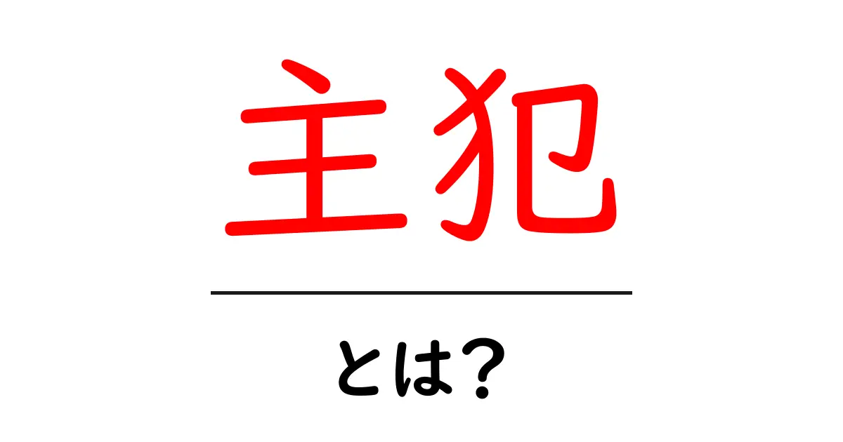 主犯・とは?犯罪の中心人物をわかりやすく解説共起語・同意語・対義語も併せて解説!