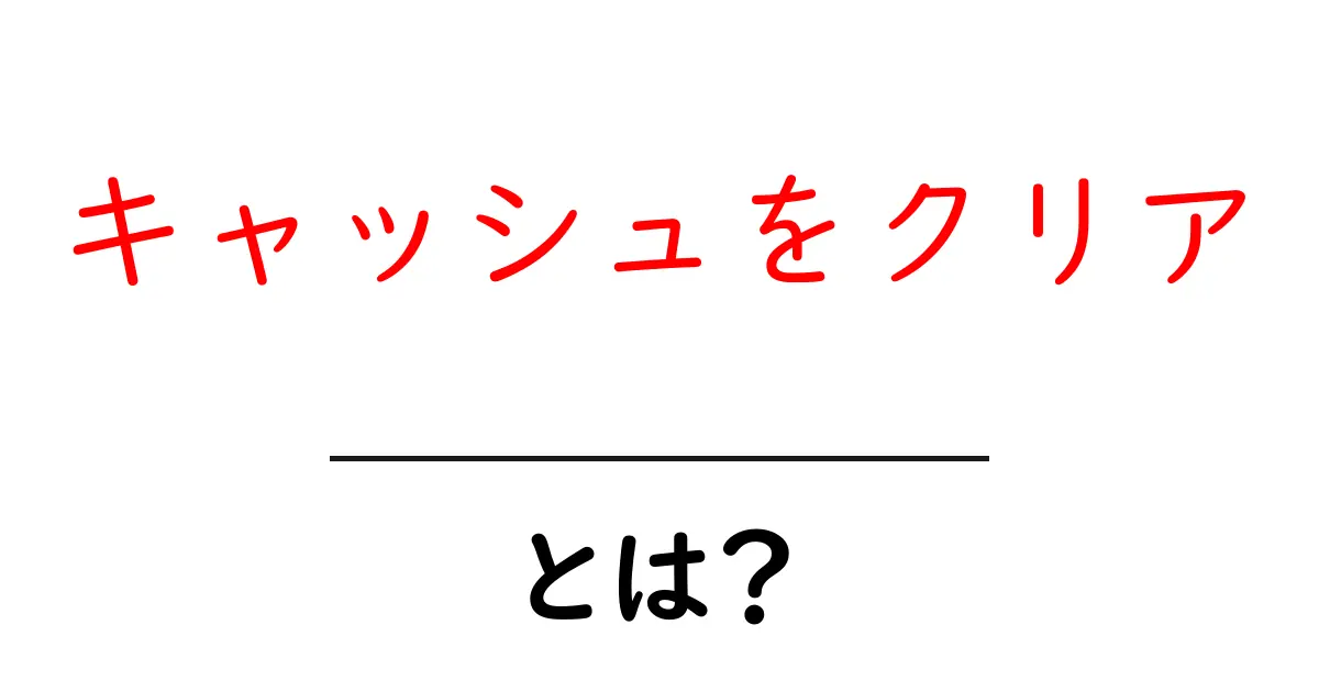 キャッシュをクリアとは?初心者が知る基本と実践ガイド共起語・同意語・対義語も併せて解説!