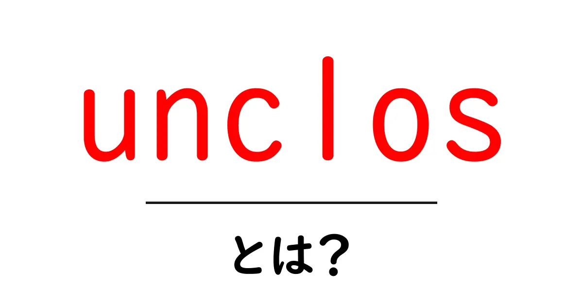 unclosとは？初心者にもわかる意味と使い方ガイド共起語・同意語・対義語も併せて解説！