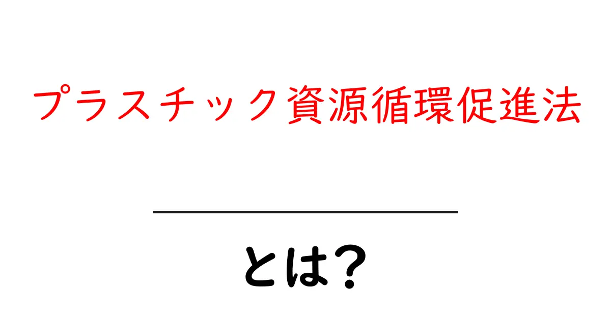 プラスチック資源循環促進法とは？初心者でもわかるポイントと私たちの生活への影響共起語・同意語・対義語も併せて解説！